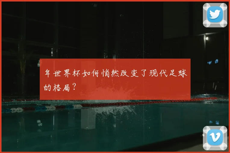 年世界杯如何悄然改变了现代足球的格局?