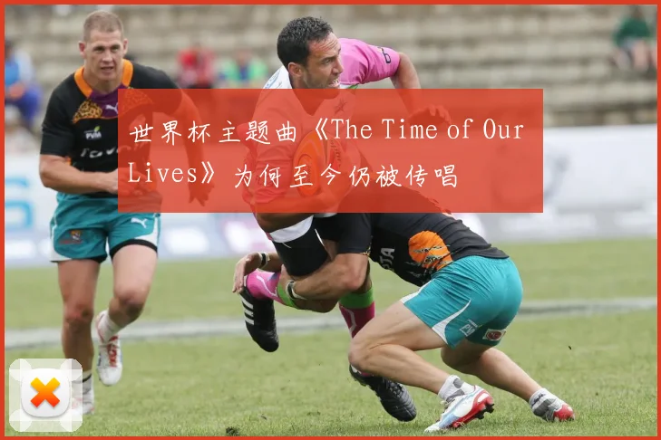 世界杯主题曲《The Time of Our Lives》为何至今仍被传唱