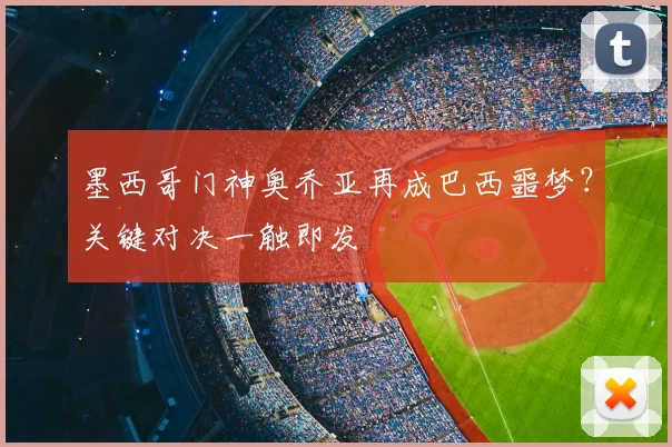 墨西哥门神奥乔亚再成巴西噩梦？关键对决一触即发