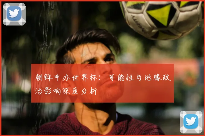朝鲜申办世界杯：可能性与地缘政治影响深度分析