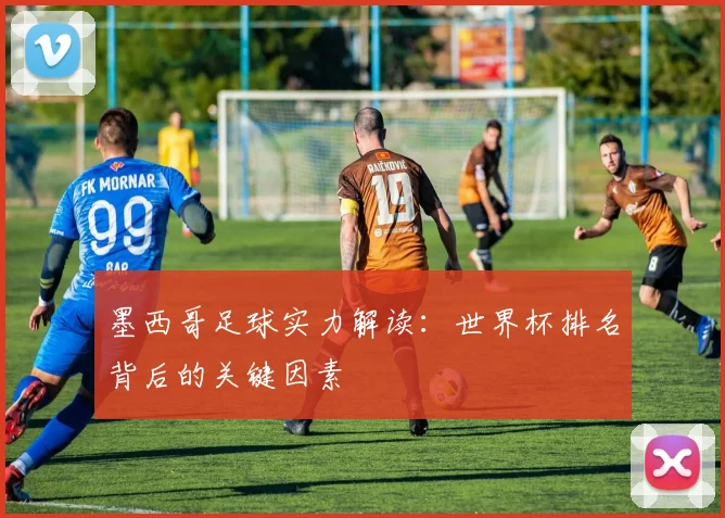 墨西哥足球实力解读：世界杯排名背后的关键因素