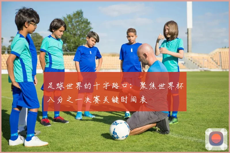 足球世界的十字路口：聚焦世界杯八分之一决赛关键时间表