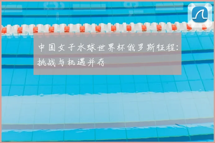 中国女子水球世界杯俄罗斯征程：挑战与机遇并存