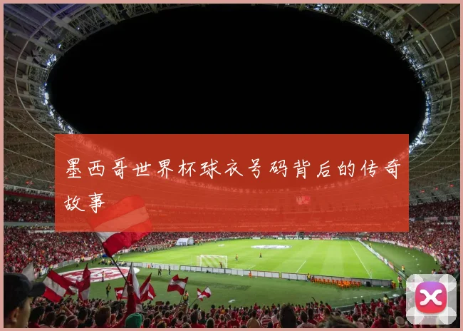 墨西哥世界杯球衣号码背后的传奇故事