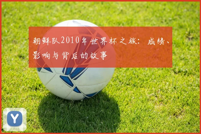 朝鲜队2010年世界杯之旅：成绩、影响与背后的故事