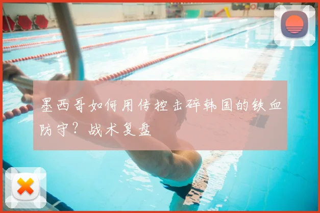墨西哥如何用传控击碎韩国的铁血防守？战术复盘