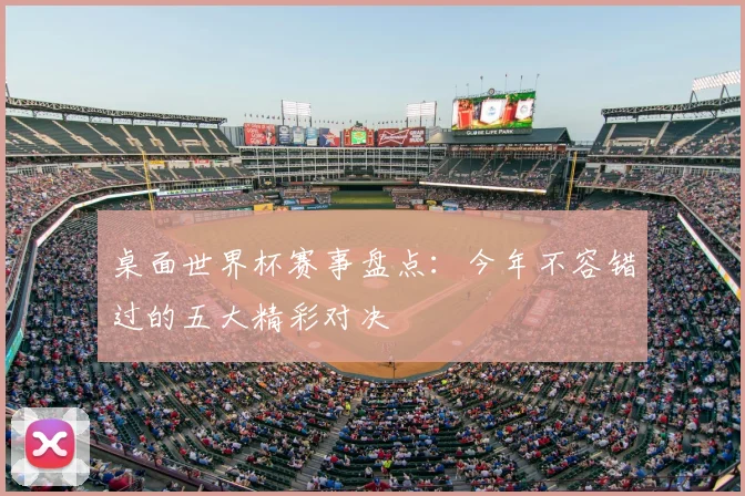 桌面世界杯赛事盘点：今年不容错过的五大精彩对决