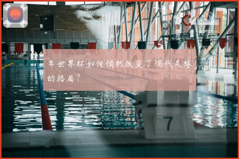 年世界杯如何悄然改变了现代足球的格局?