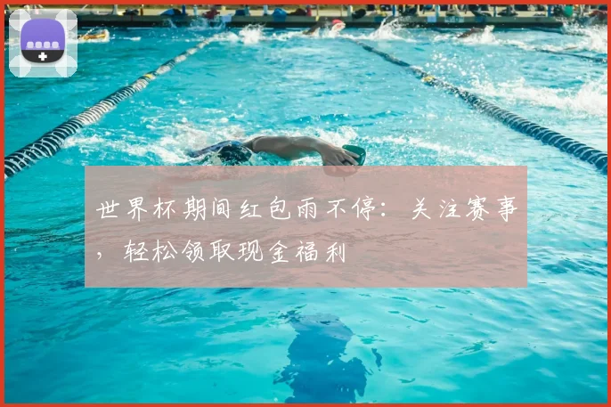 世界杯期间红包雨不停:关注赛事,轻松领取现金福利