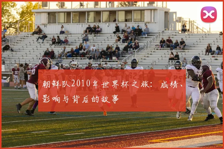 朝鲜队2010年世界杯之旅：成绩、影响与背后的故事