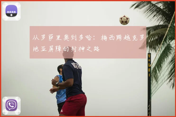 从罗萨里奥到多哈:梅西跨越克罗地亚屏障的封神之路