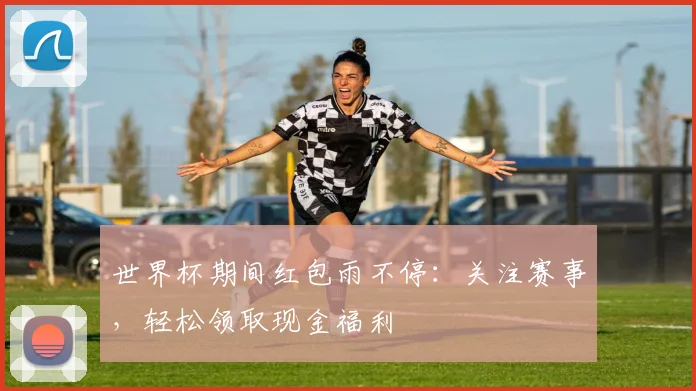 世界杯期间红包雨不停:关注赛事,轻松领取现金福利