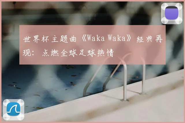 世界杯主题曲《Waka Waka》经典再现：点燃全球足球热情