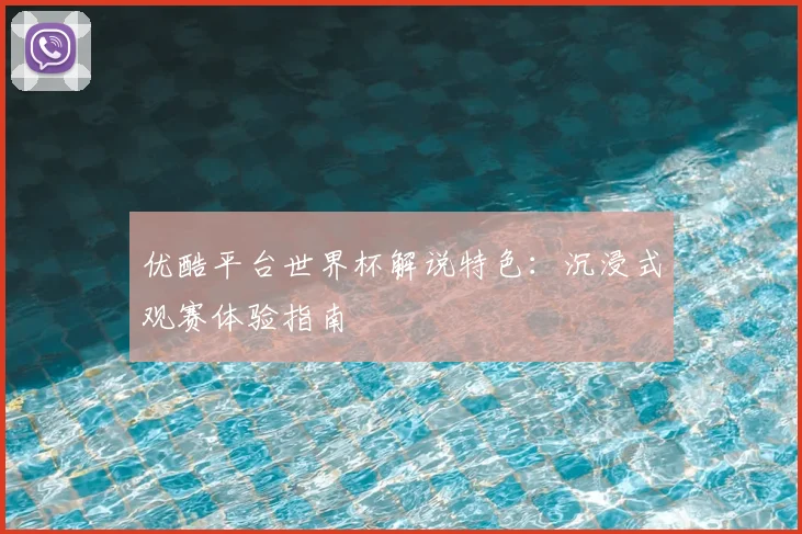 优酷平台世界杯解说特色：沉浸式观赛体验指南