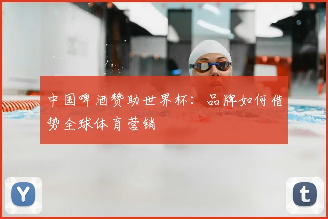 中国啤酒赞助世界杯：品牌如何借势全球体育营销