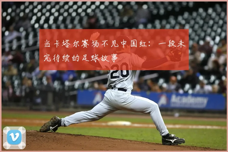 当卡塔尔赛场不见中国红：一段未完待续的足球故事
