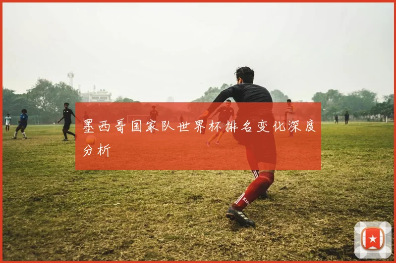 墨西哥国家队世界杯排名变化深度分析
