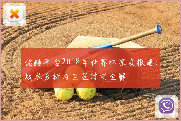 优酷平台2018年世界杯深度报道:战术分析与巨星时刻全解