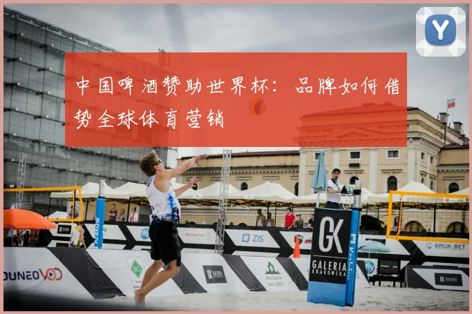 中国啤酒赞助世界杯：品牌如何借势全球体育营销