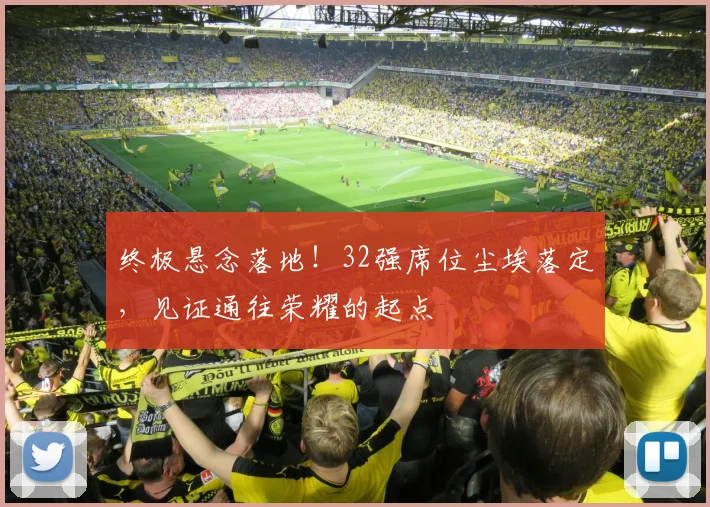 终极悬念落地！32强席位尘埃落定，见证通往荣耀的起点