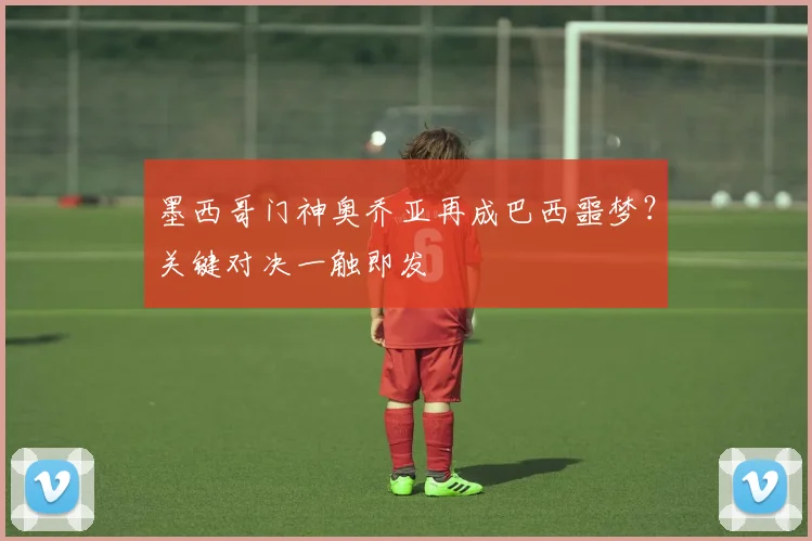 墨西哥门神奥乔亚再成巴西噩梦？关键对决一触即发