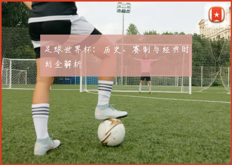 足球世界杯：历史、赛制与经典时刻全解析