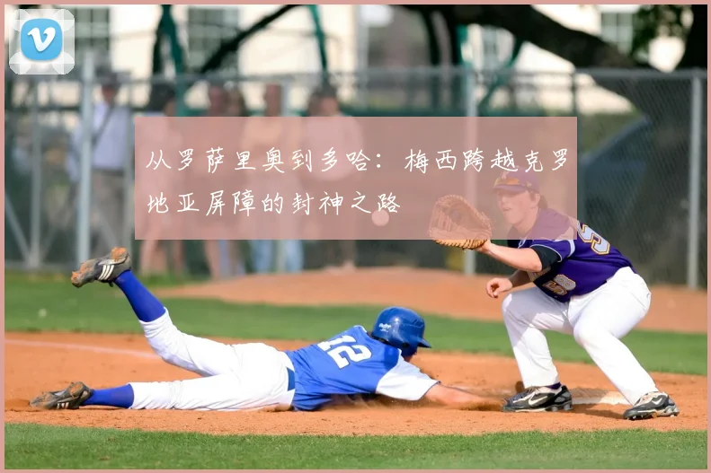 从罗萨里奥到多哈:梅西跨越克罗地亚屏障的封神之路