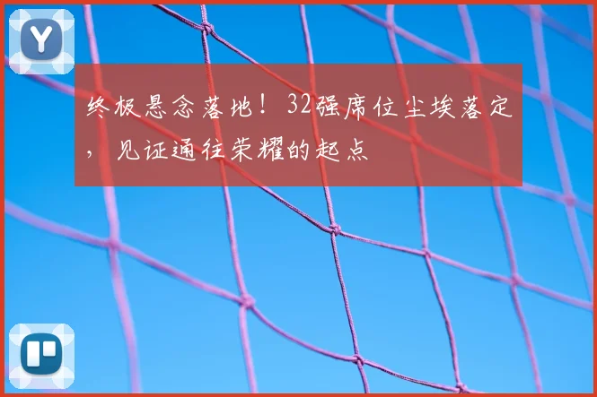 终极悬念落地!32强席位尘埃落定,见证通往荣耀的起点