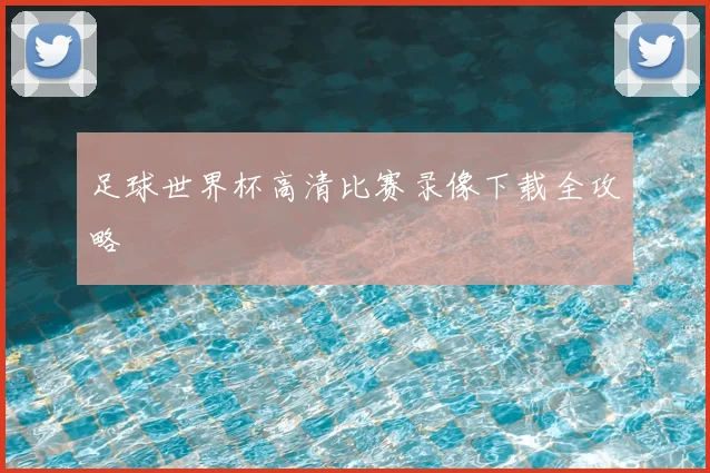 足球世界杯高清比赛录像下载全攻略