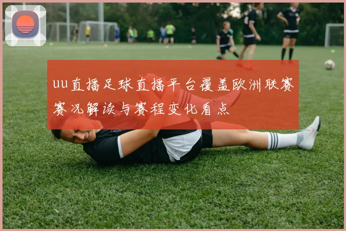 uu直播足球直播平台覆盖欧洲联赛赛况解读与赛程变化看点