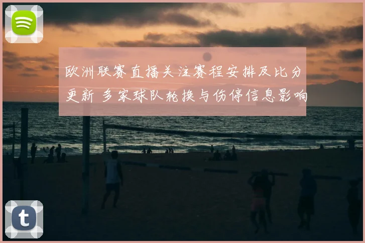 欧洲联赛直播关注赛程安排及比分更新 多家球队轮换与伤停信息影响出场