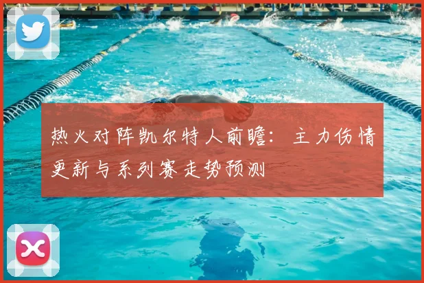 热火对阵凯尔特人前瞻：主力伤情更新与系列赛走势预测