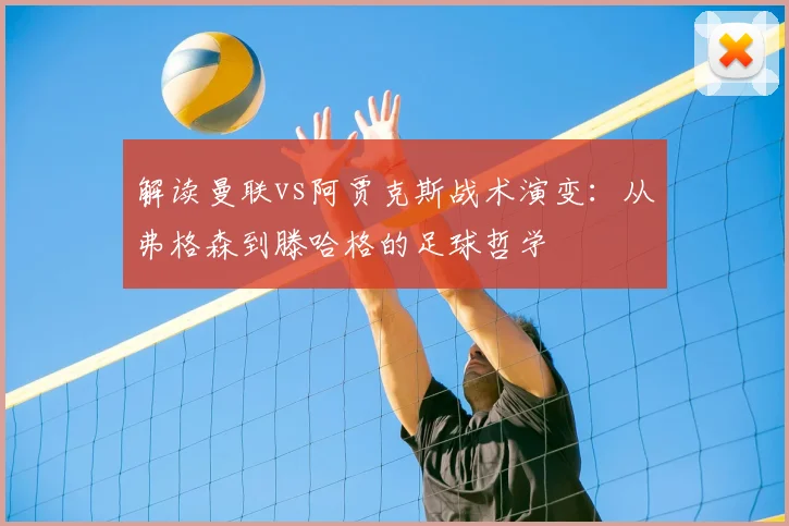 解读曼联vs阿贾克斯战术演变：从弗格森到滕哈格的足球哲学