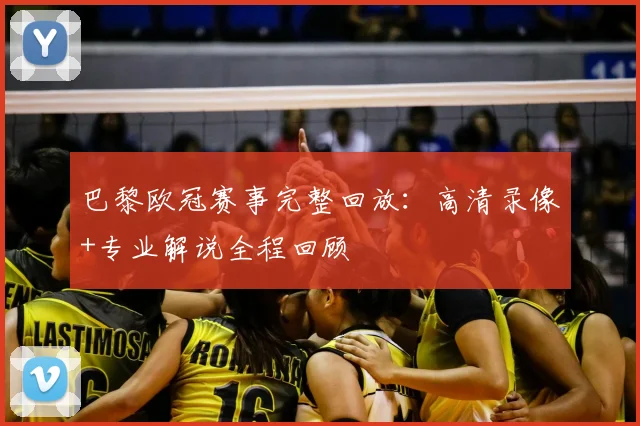 巴黎欧冠赛事完整回放：高清录像+专业解说全程回顾