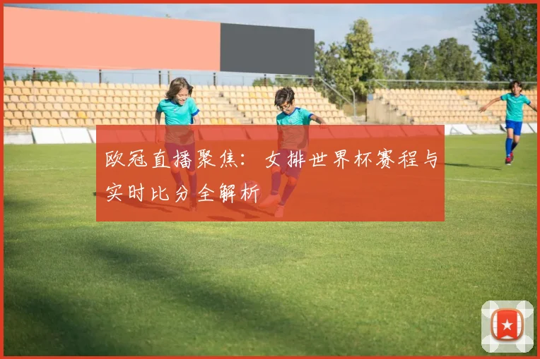 欧冠直播聚焦：女排世界杯赛程与实时比分全解析