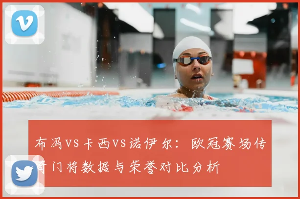 布冯vs卡西vs诺伊尔：欧冠赛场传奇门将数据与荣誉对比分析