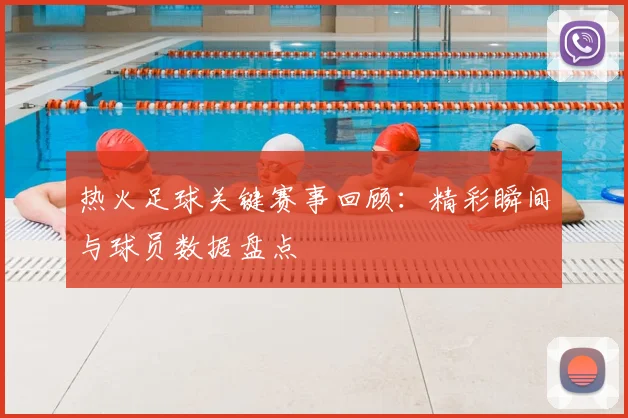 热火足球关键赛事回顾：精彩瞬间与球员数据盘点