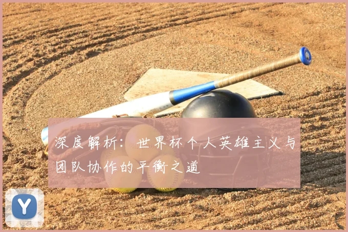 深度解析：世界杯个人英雄主义与团队协作的平衡之道