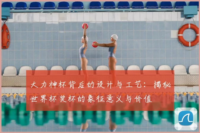 大力神杯背后的设计与工艺：揭秘世界杯奖杯的象征意义与价值