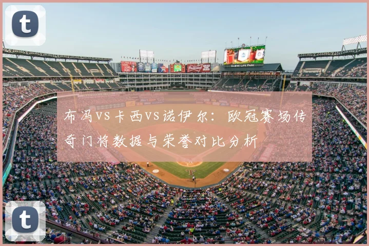 布冯vs卡西vs诺伊尔：欧冠赛场传奇门将数据与荣誉对比分析