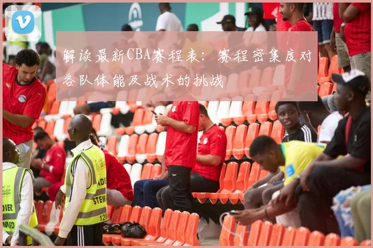 解读最新CBA赛程表：赛程密集度对各队体能及战术的挑战