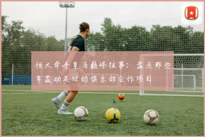 恒大牵手皇马巅峰往事：盘点那些年轰动足坛的俱乐部合作项目