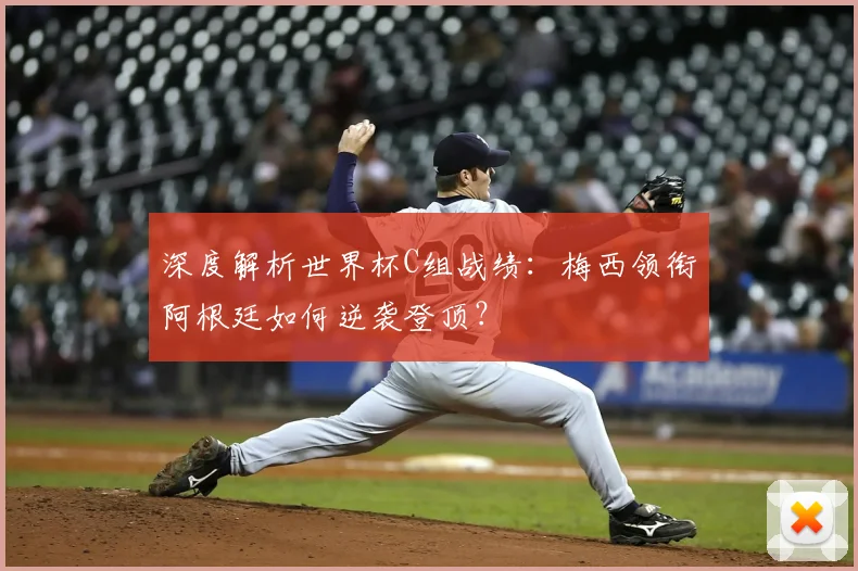 深度解析世界杯C组战绩：梅西领衔阿根廷如何逆袭登顶？