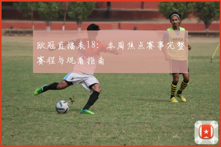 欧冠直播表18：本周焦点赛事完整赛程与观看指南