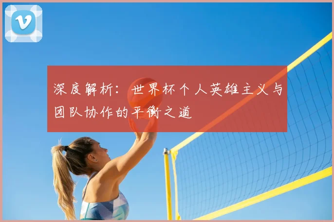 深度解析：世界杯个人英雄主义与团队协作的平衡之道