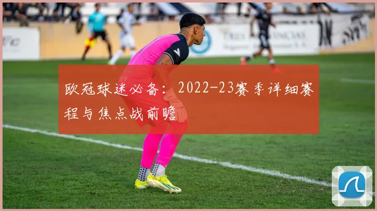 欧冠球迷必备：2022-23赛季详细赛程与焦点战前瞻