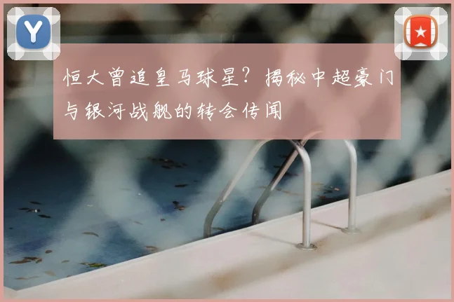 恒大曾追皇马球星？揭秘中超豪门与银河战舰的转会传闻