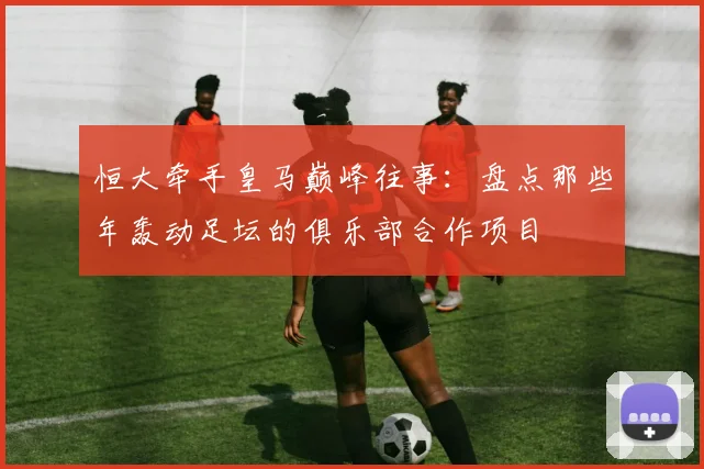 恒大牵手皇马巅峰往事：盘点那些年轰动足坛的俱乐部合作项目